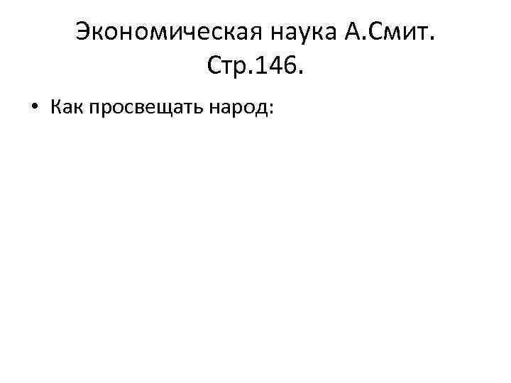 Экономическая наука А. Смит. Стр. 146. • Как просвещать народ: 