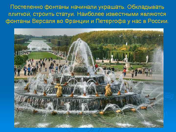 Постепенно фонтаны начинали украшать. Обкладывать плиткой, строить статуи. Наиболее известными являются фонтаны Версаля во