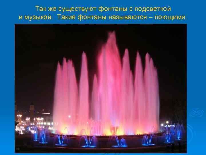 Так же существуют фонтаны с подсветкой и музыкой. Такие фонтаны называются – поющими. 