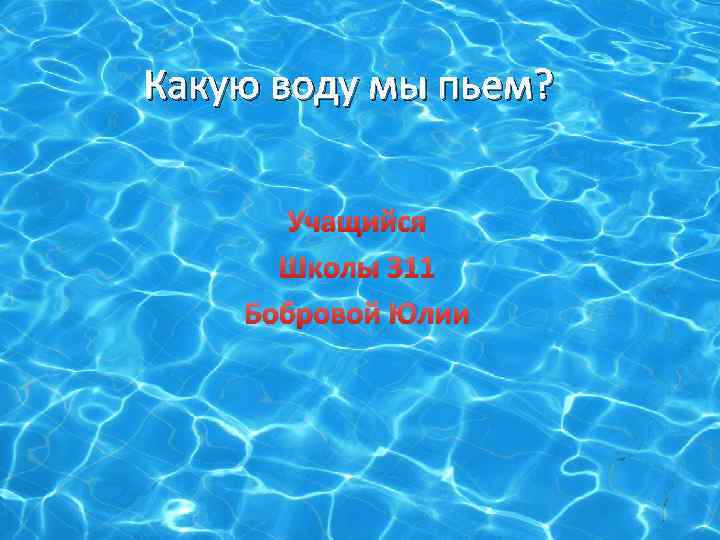 Какую воду мы пьем? Учащийся Школы 311 Бобровой Юлии 