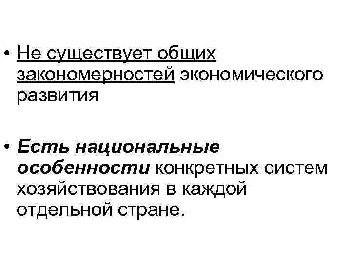  • Не существует общих закономерностей экономического развития • Есть национальные особенности конкретных систем