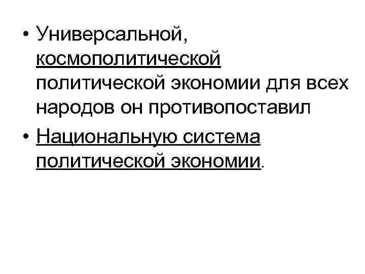  • Универсальной, космополитической экономии для всех народов он противопоставил • Национальную система политической