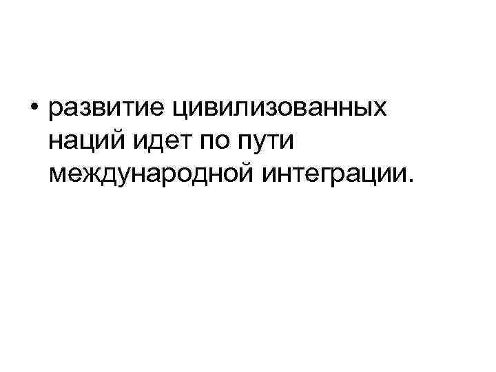  • развитие цивилизованных наций идет по пути международной интеграции. 