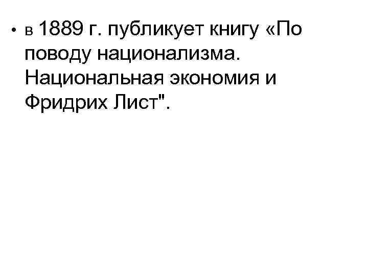  • в 1889 г. публикует книгу «По поводу национализма. Национальная экономия и Фридрих