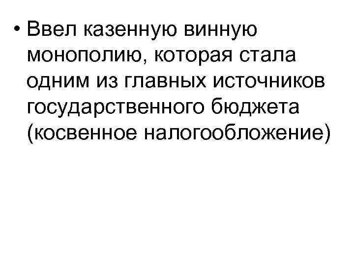  • Ввел казенную винную монополию, которая стала одним из главных источников государственного бюджета