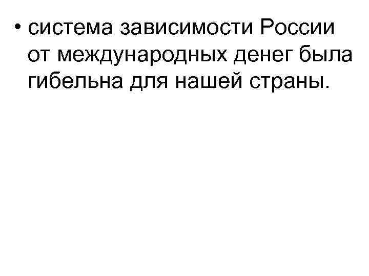  • система зависимости России от международных денег была гибельна для нашей страны. 