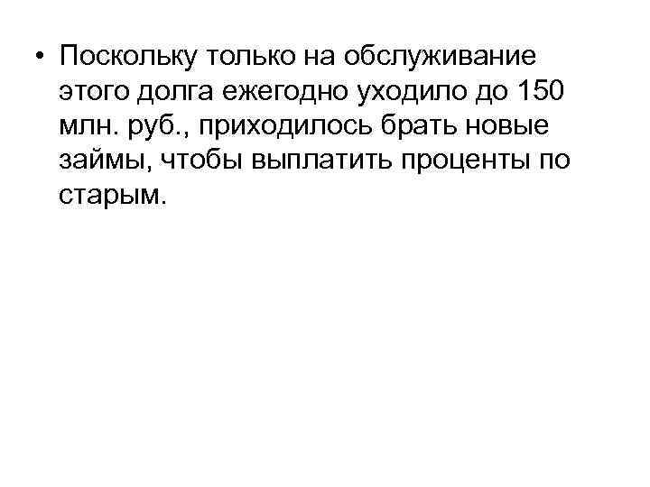  • Поскольку только на обслуживание этого долга ежегодно уходило до 150 млн. руб.