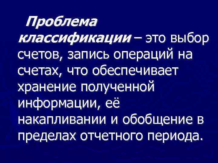 Проблема классификации – это выбор счетов, запись операций на счетах, что обеспечивает хранение полученной