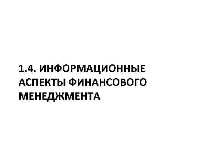 1. 4. ИНФОРМАЦИОННЫЕ АСПЕКТЫ ФИНАНСОВОГО МЕНЕДЖМЕНТА 
