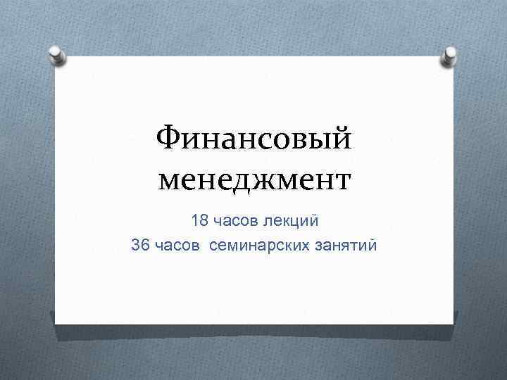 Финансовый менеджмент 18 часов лекций 36 часов семинарских занятий 