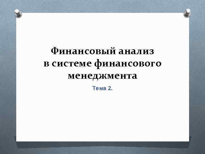 Финансовый анализ в системе финансового менеджмента Тема 2. 