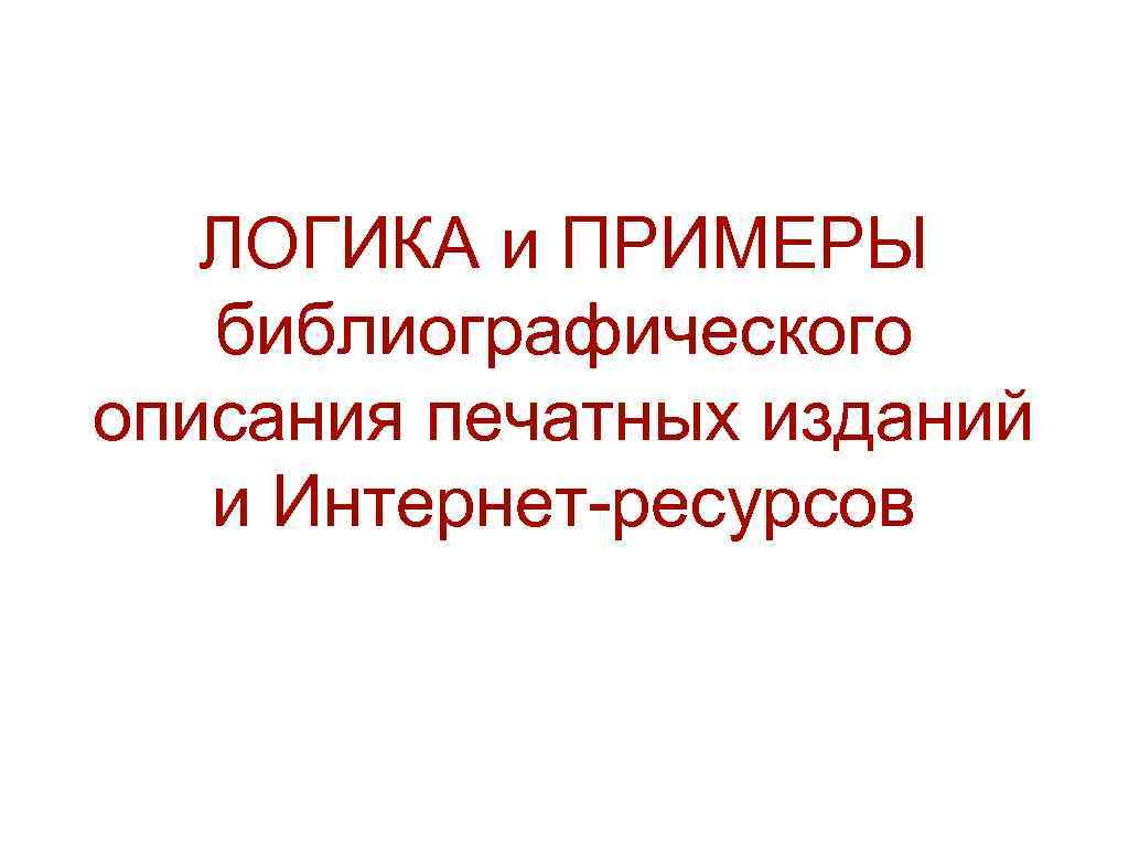 ЛОГИКА и ПРИМЕРЫ библиографического описания печатных изданий и Интернет-ресурсов 