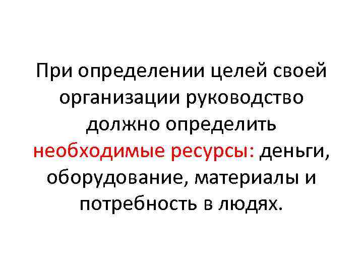 При определении целей своей организации руководство должно определить необходимые ресурсы: деньги, оборудование, материалы и