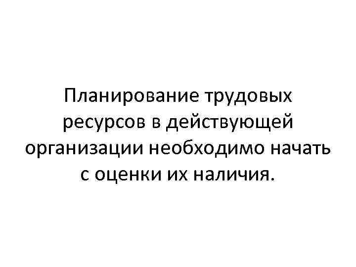 Планирование трудовых ресурсов в действующей организации необходимо начать с оценки их наличия. 