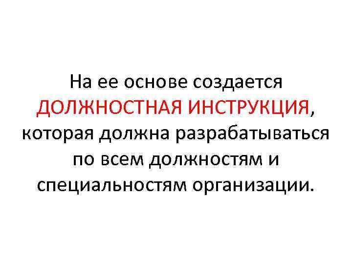 На ее основе создается ДОЛЖНОСТНАЯ ИНСТРУКЦИЯ, которая должна разрабатываться по всем должностям и специальностям