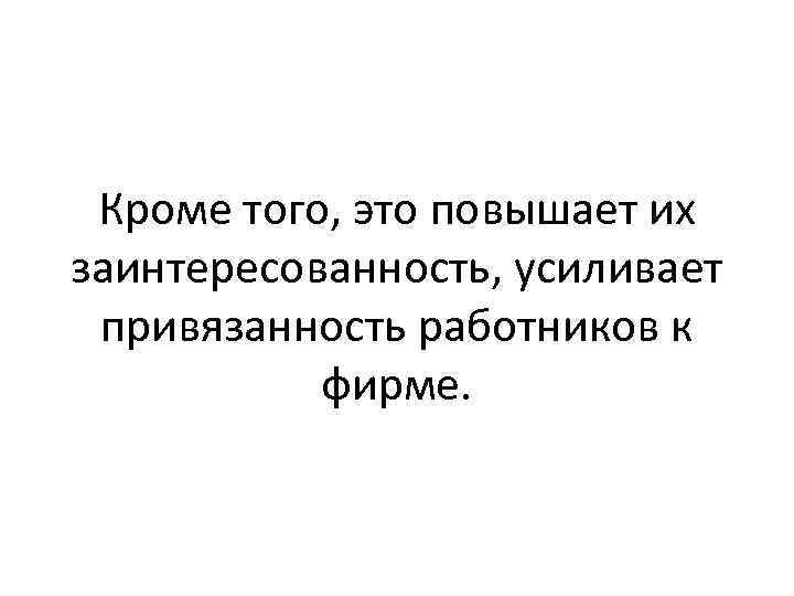 Кроме того, это повышает их заинтересованность, усиливает привязанность работников к фирме. 