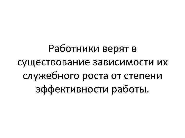 Работники верят в существование зависимости их служебного роста от степени эффективности работы. 