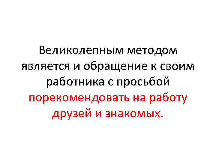 Великолепным методом является и обращение к своим работника с просьбой порекомендовать на работу друзей