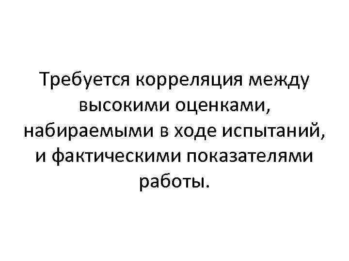 Требуется корреляция между высокими оценками, набираемыми в ходе испытаний, и фактическими показателями работы. 