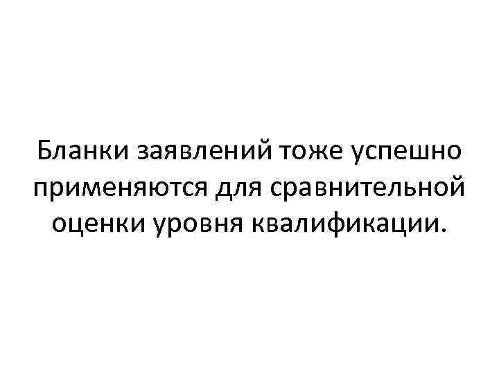 Бланки заявлений тоже успешно применяются для сравнительной оценки уровня квалификации. 