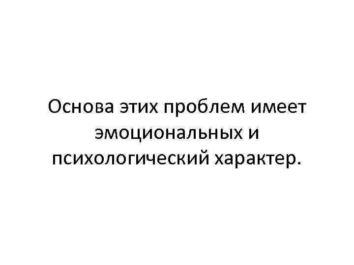 Основа этих проблем имеет эмоциональных и психологический характер. 