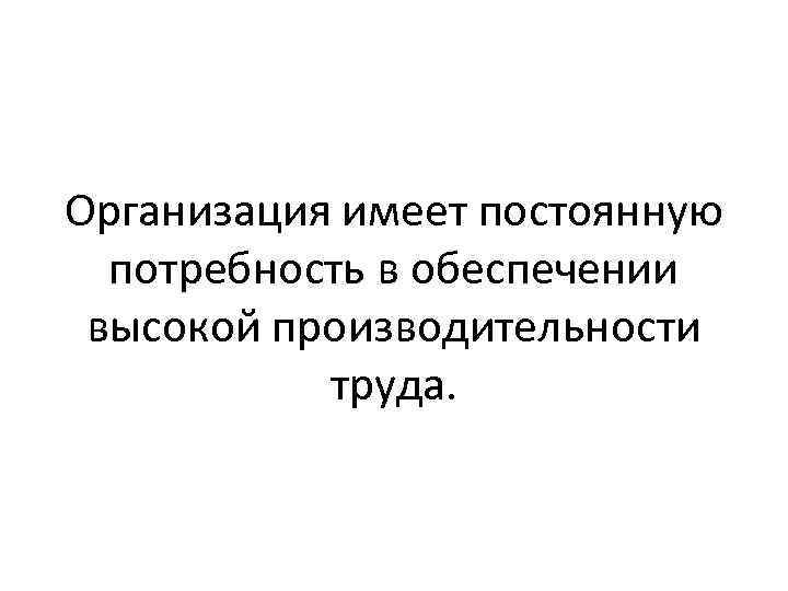 Организация имеет постоянную потребность в обеспечении высокой производительности труда. 