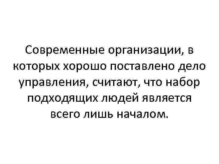 Современные организации, в которых хорошо поставлено дело управления, считают, что набор подходящих людей является