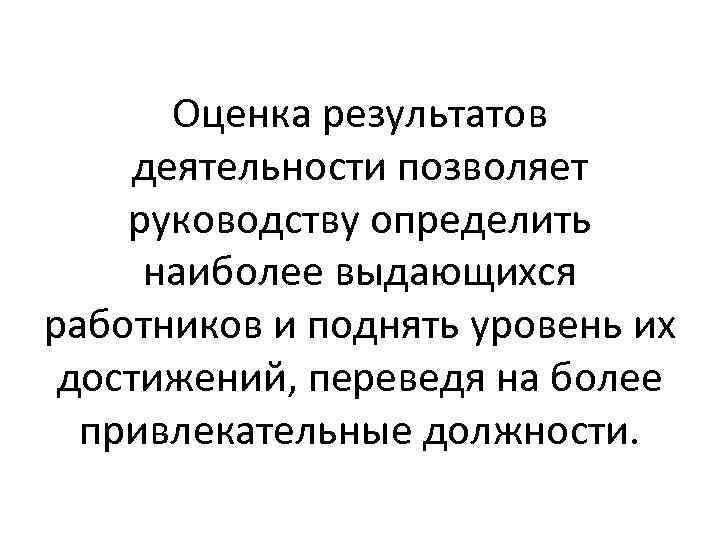Оценка результатов деятельности позволяет руководству определить наиболее выдающихся работников и поднять уровень их достижений,