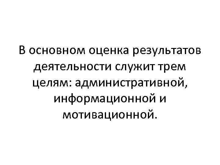 В основном оценка результатов деятельности служит трем целям: административной, информационной и мотивационной. 