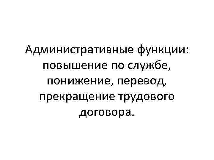 Административные функции: повышение по службе, понижение, перевод, прекращение трудового договора. 