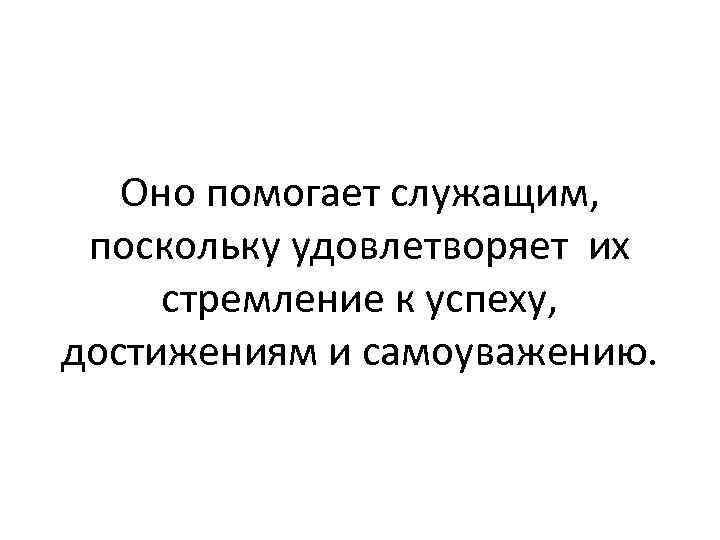 Оно помогает служащим, поскольку удовлетворяет их стремление к успеху, достижениям и самоуважению. 