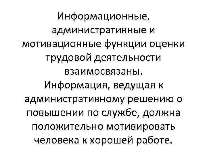Информационные, административные и мотивационные функции оценки трудовой деятельности взаимосвязаны. Информация, ведущая к административному решению