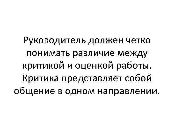 Руководитель должен четко понимать различие между критикой и оценкой работы. Критика представляет собой общение