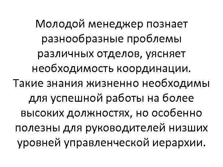 Молодой менеджер познает разнообразные проблемы различных отделов, уясняет необходимость координации. Такие знания жизненно необходимы