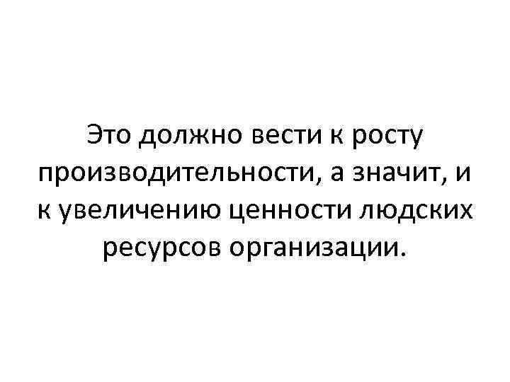 Это должно вести к росту производительности, а значит, и к увеличению ценности людских ресурсов
