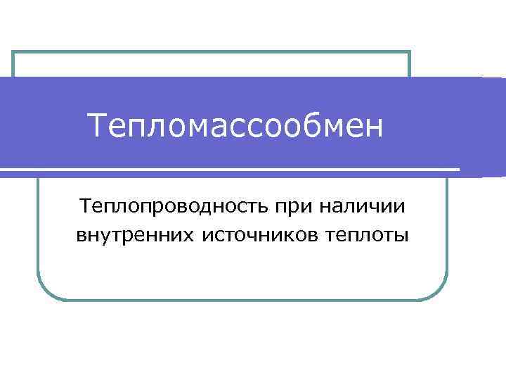 Тепломассообмен Теплопроводность при наличии внутренних источников теплоты 