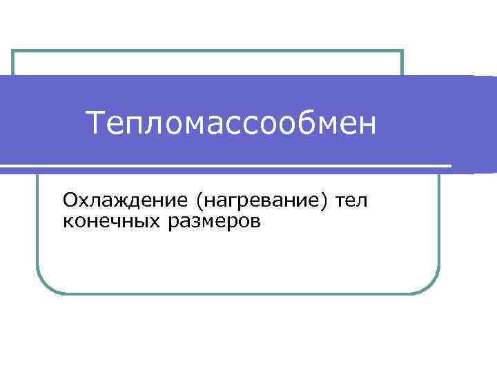 Тепломассообмен Охлаждение (нагревание) тел конечных размеров 