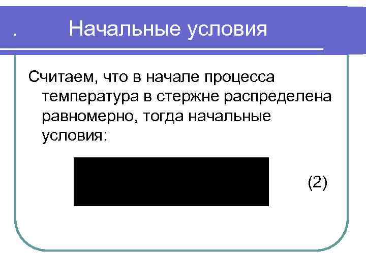 . Начальные условия Считаем, что в начале процесса температура в стержне распределена равномерно, тогда