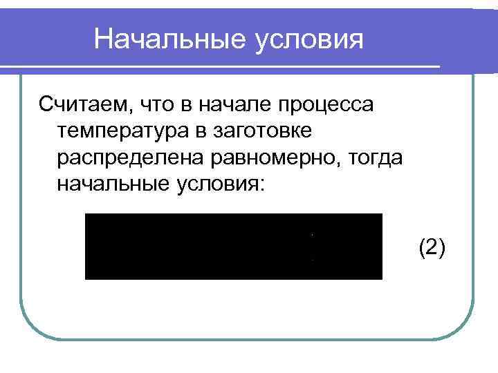 Начальные условия Считаем, что в начале процесса температура в заготовке распределена равномерно, тогда начальные