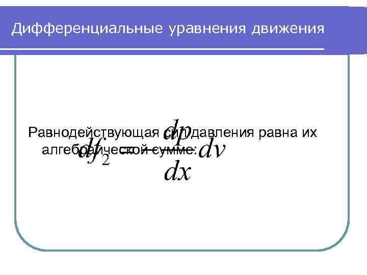 Дифференциальные уравнения движения Равнодействующая сил давления равна их алгебраической сумме: 