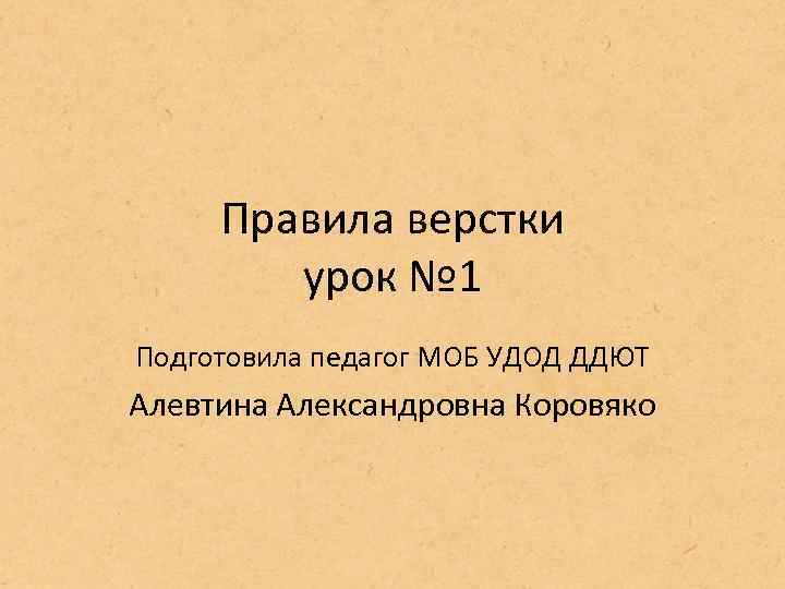 Правила верстки урок № 1 Подготовила педагог МОБ УДОД ДДЮТ Алевтина Александровна Коровяко 