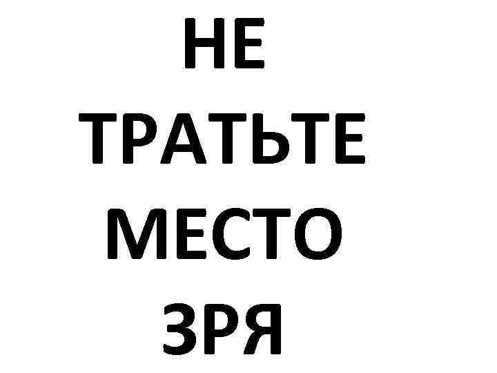 НЕ ТРАТЬТЕ МЕСТО ЗРЯ 