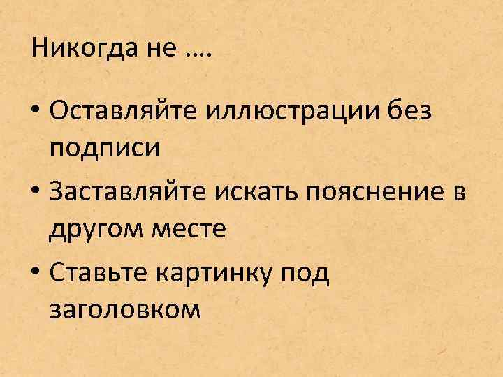 Никогда не …. • Оставляйте иллюстрации без подписи • Заставляйте искать пояснение в другом