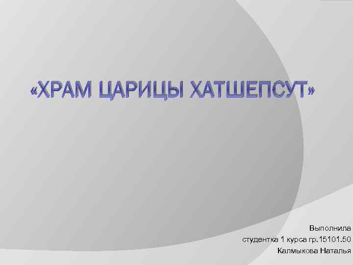  «ХРАМ ЦАРИЦЫ ХАТШЕПСУТ» Выполнила студентка 1 курса гр. 15101. 50 Калмыкова Наталья 