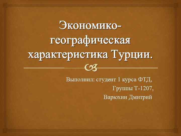 Экономикогеографическая характеристика Турции. Выполнил: студент 1 курса ФТД, Группы Т-1207, Варюхин Дмитрий 