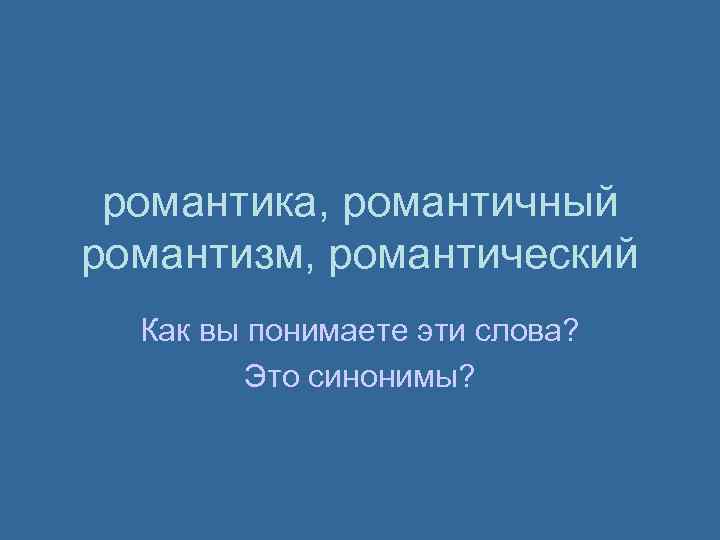 романтика, романтичный романтизм, романтический Как вы понимаете эти слова? Это синонимы? 