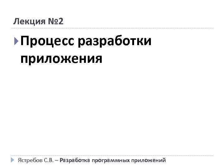 Лекция № 2 Процесс разработки приложения Ястребов С. В. – Разработка программных приложений 