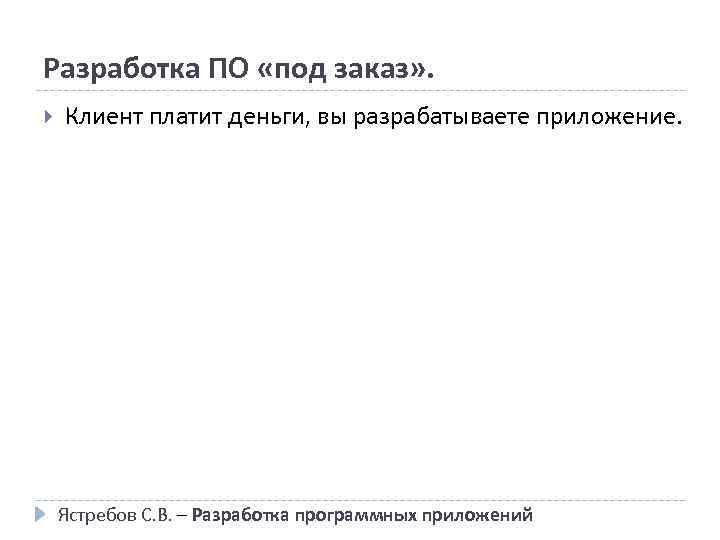 Разработка ПО «под заказ» . Клиент платит деньги, вы разрабатываете приложение. Ястребов С. В.