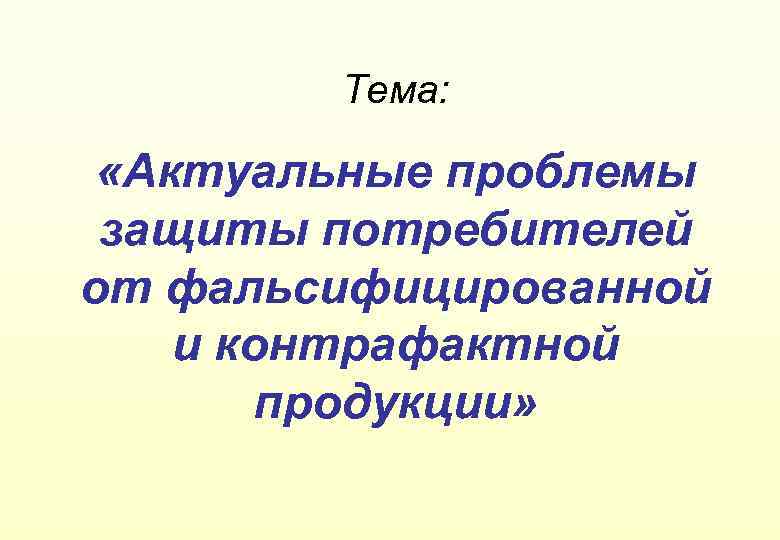 Тема: «Актуальные проблемы защиты потребителей от фальсифицированной и контрафактной продукции» 