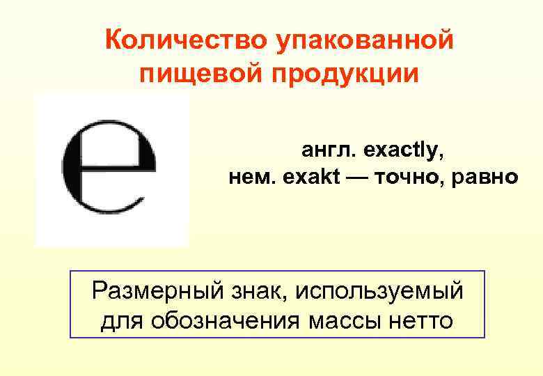 Количество упакованной пищевой продукции англ. exactly, нем. exakt — точно, равно Размерный знак, используемый